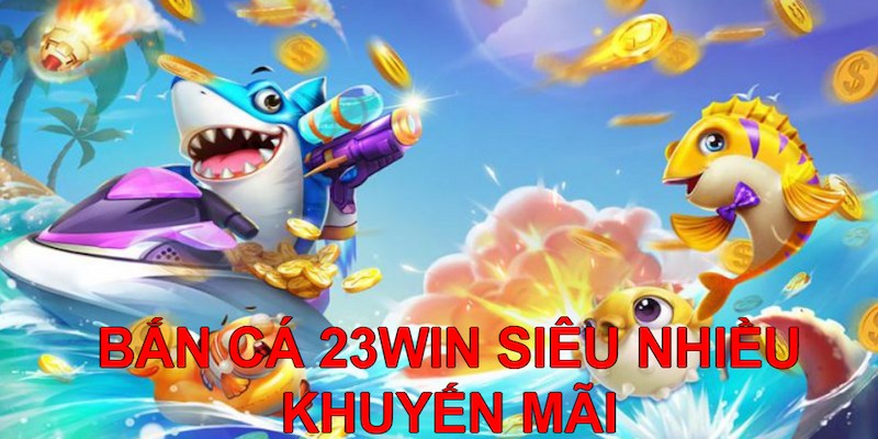 Bắn cá 23Win mang đến siêu nhiều khuyến mãi xịn sò