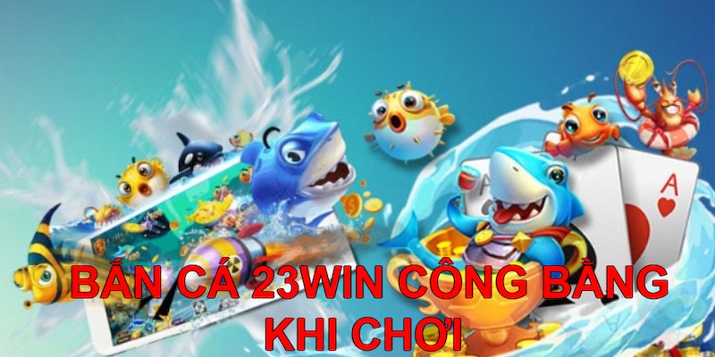 Bet thủ cảm nhận sự công bằng khi chơi tại Bắn cá 23Win