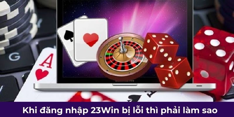 Khi đăng nhập 23Win bị lỗi thì phải làm sao